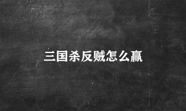 三国杀反贼怎么赢