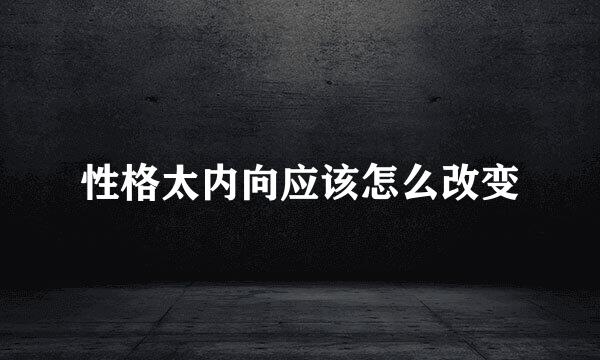 性格太内向应该怎么改变