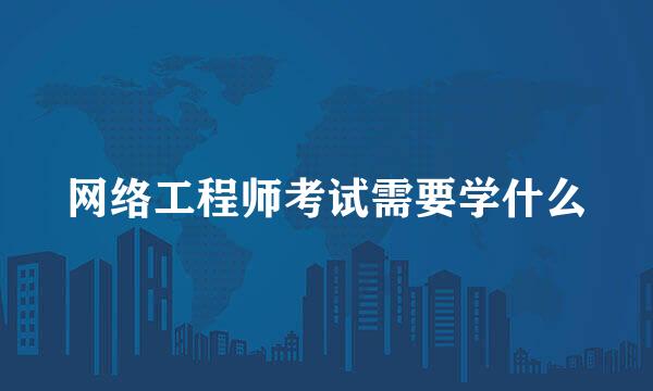 网络工程师考试需要学什么