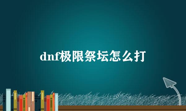 dnf极限祭坛怎么打
