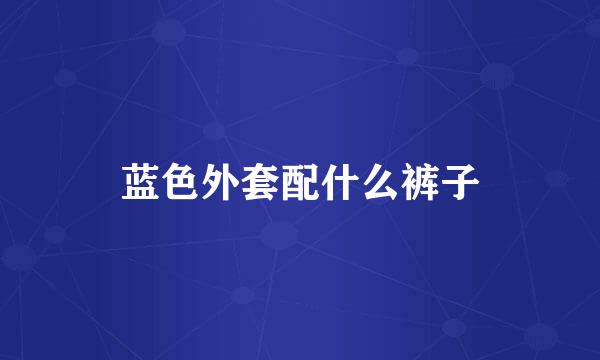 蓝色外套配什么裤子