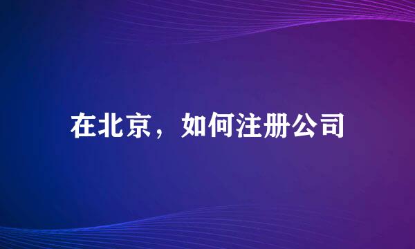 在北京，如何注册公司
