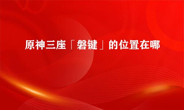 原神三座「磐键」的位置在哪