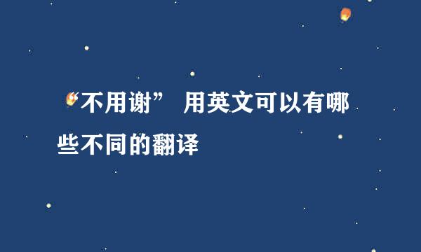 “不用谢” 用英文可以有哪些不同的翻译