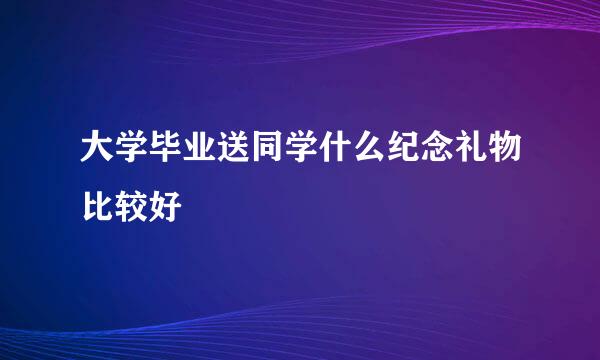 大学毕业送同学什么纪念礼物比较好