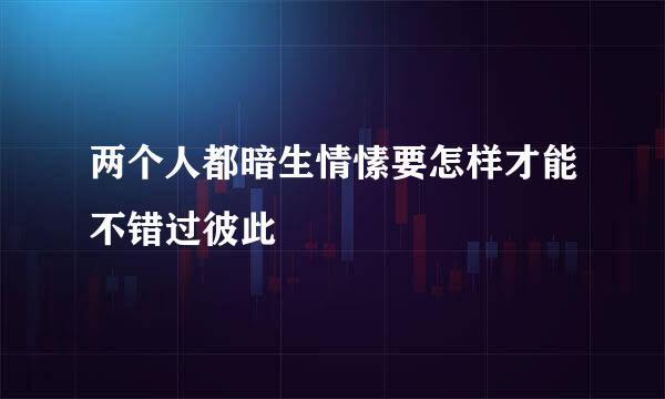 两个人都暗生情愫要怎样才能不错过彼此