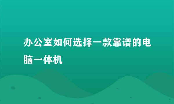 办公室如何选择一款靠谱的电脑一体机