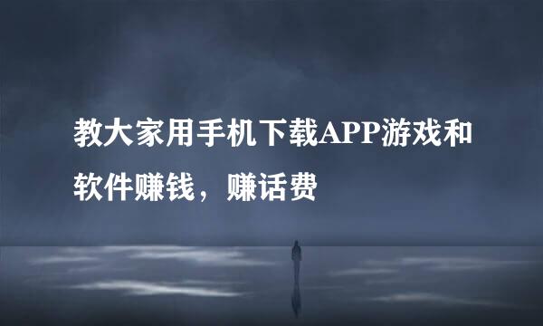 教大家用手机下载APP游戏和软件赚钱，赚话费