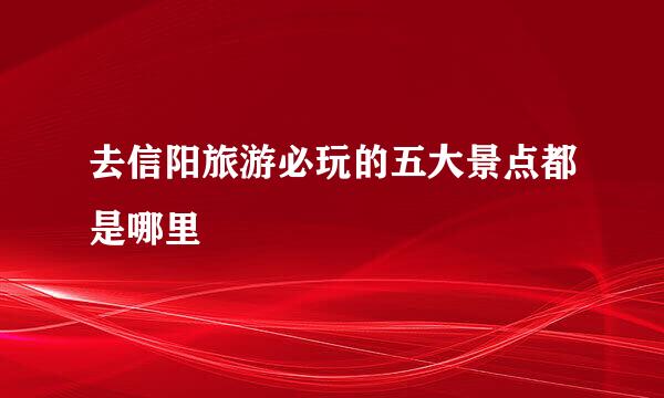 去信阳旅游必玩的五大景点都是哪里