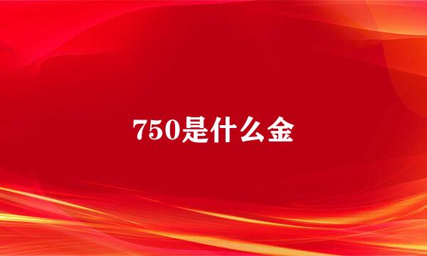 750是什么金