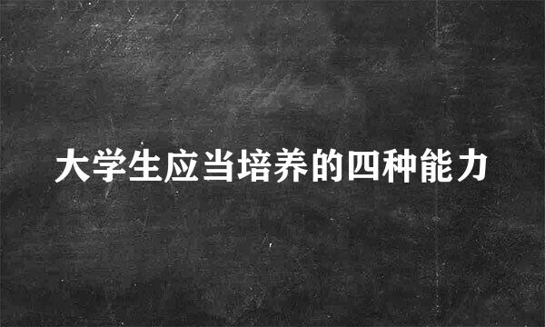大学生应当培养的四种能力