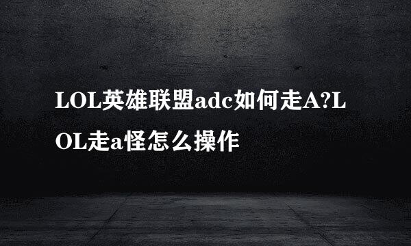 LOL英雄联盟adc如何走A?LOL走a怪怎么操作