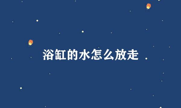 浴缸的水怎么放走