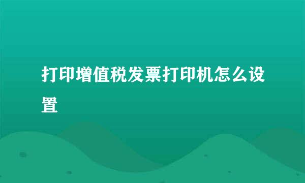 打印增值税发票打印机怎么设置