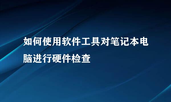 如何使用软件工具对笔记本电脑进行硬件检查