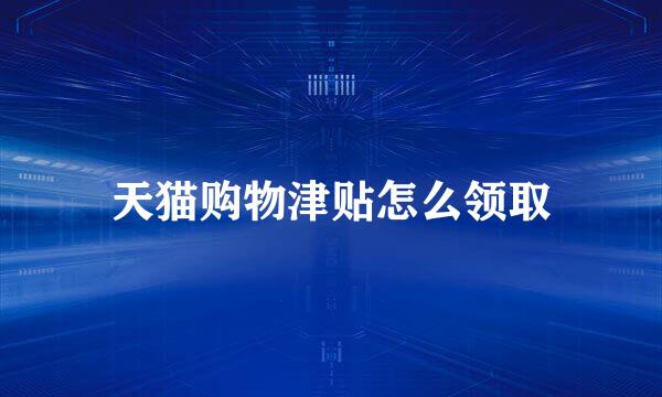 天猫购物津贴怎么领取