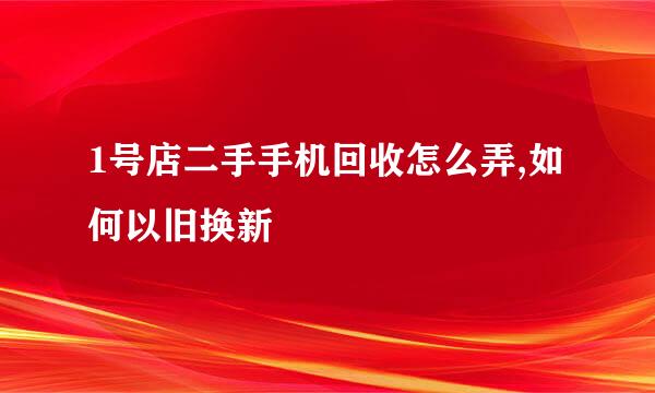 1号店二手手机回收怎么弄,如何以旧换新