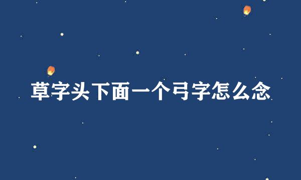 草字头下面一个弓字怎么念