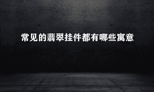 常见的翡翠挂件都有哪些寓意