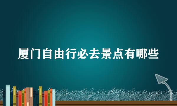 厦门自由行必去景点有哪些