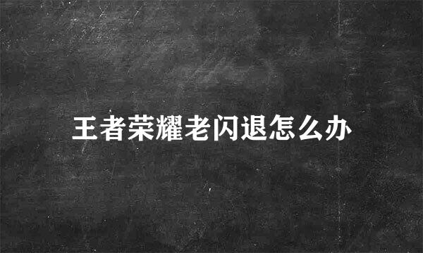王者荣耀老闪退怎么办