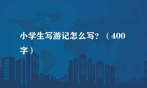 小学生写游记怎么写？（400字）