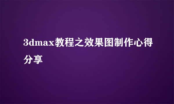 3dmax教程之效果图制作心得分享