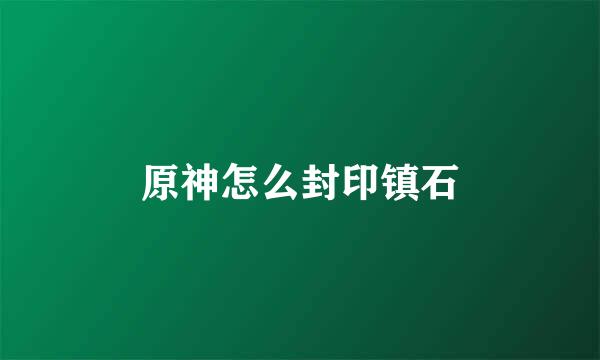 原神怎么封印镇石