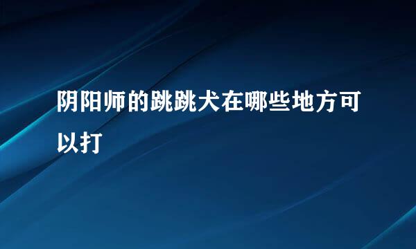 阴阳师的跳跳犬在哪些地方可以打