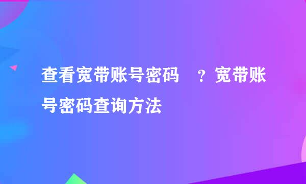 查看宽带账号密码﻿？宽带账号密码查询方法