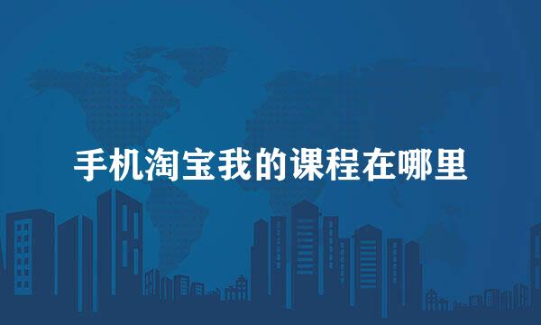手机淘宝我的课程在哪里