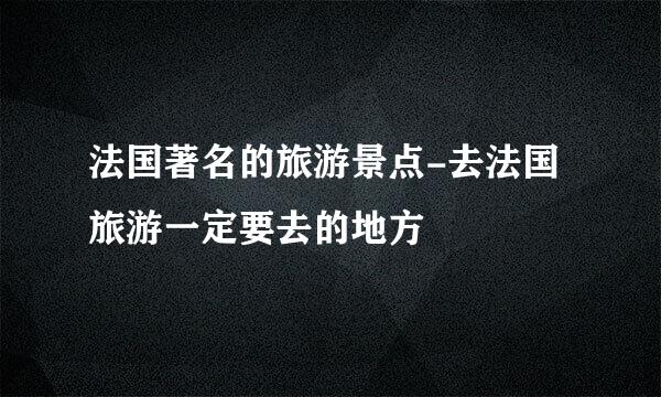 法国著名的旅游景点-去法国旅游一定要去的地方