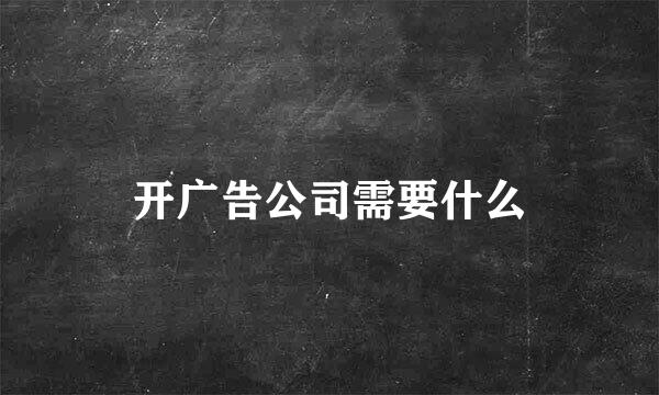 开广告公司需要什么