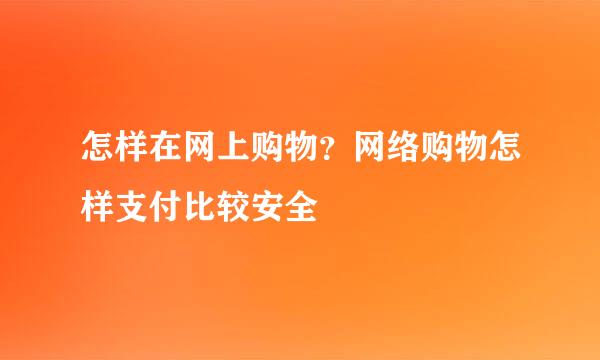 怎样在网上购物？网络购物怎样支付比较安全