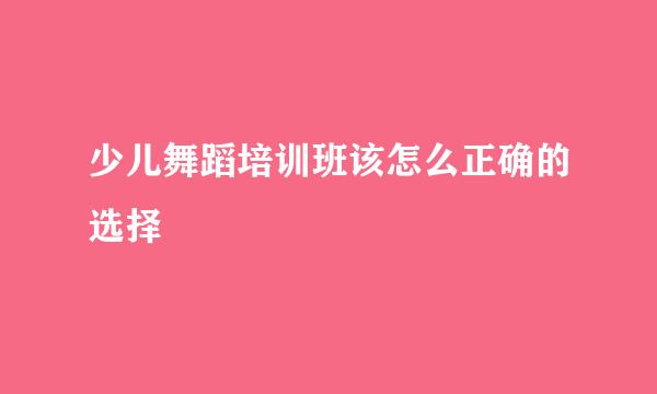 少儿舞蹈培训班该怎么正确的选择