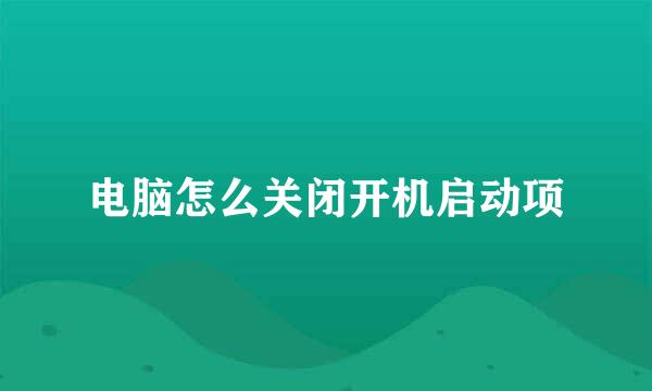 电脑怎么关闭开机启动项