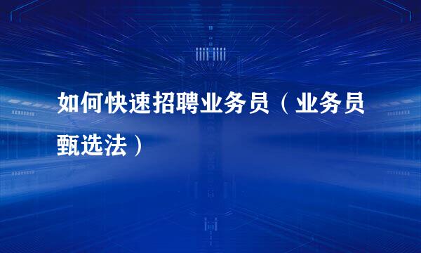 如何快速招聘业务员（业务员甄选法）
