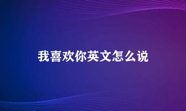 我喜欢你英文怎么说