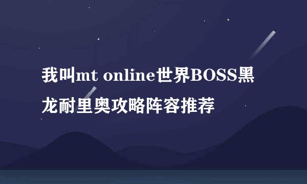 我叫mt online世界BOSS黑龙耐里奥攻略阵容推荐