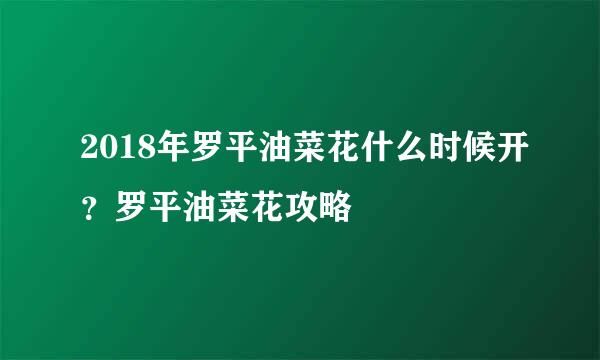 2018年罗平油菜花什么时候开？罗平油菜花攻略