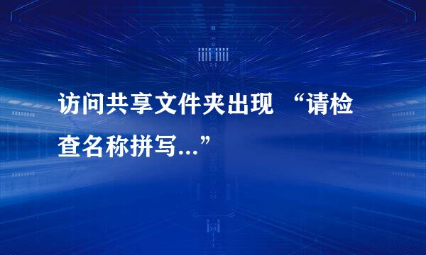 访问共享文件夹出现 “请检查名称拼写...”