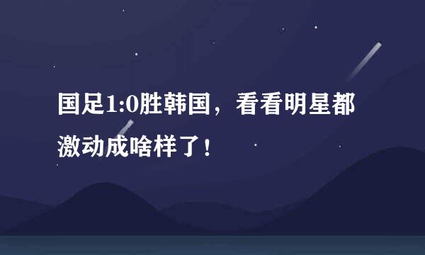 国足1:0胜韩国，看看明星都激动成啥样了！