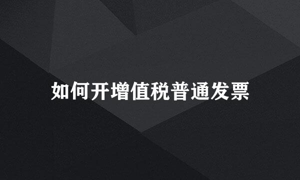 如何开增值税普通发票