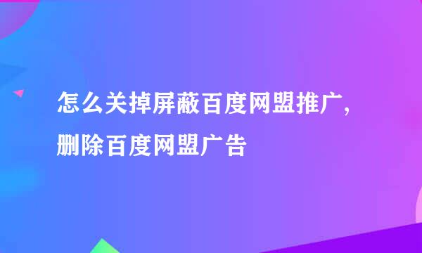 怎么关掉屏蔽百度网盟推广,删除百度网盟广告