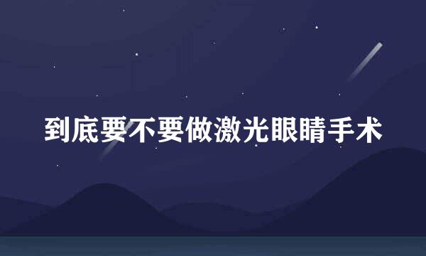 到底要不要做激光眼睛手术