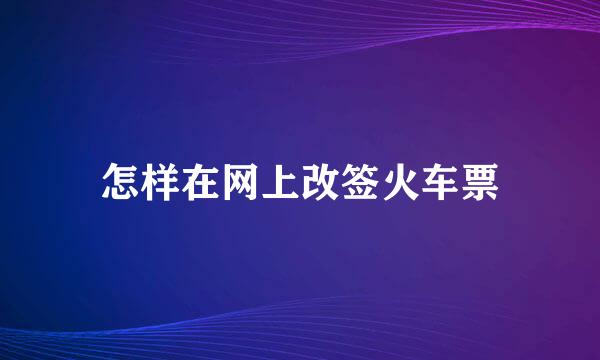 怎样在网上改签火车票