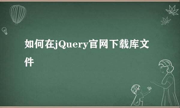 如何在jQuery官网下载库文件