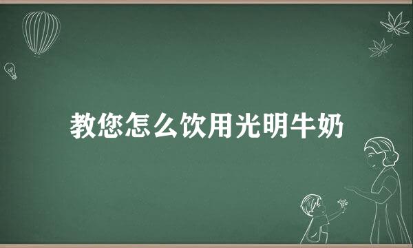 教您怎么饮用光明牛奶