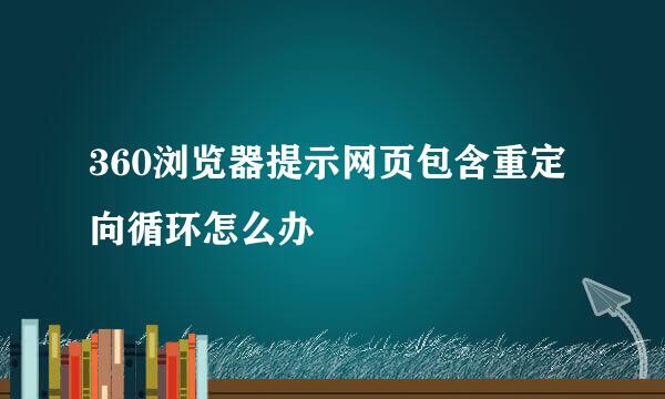 360浏览器提示网页包含重定向循环怎么办