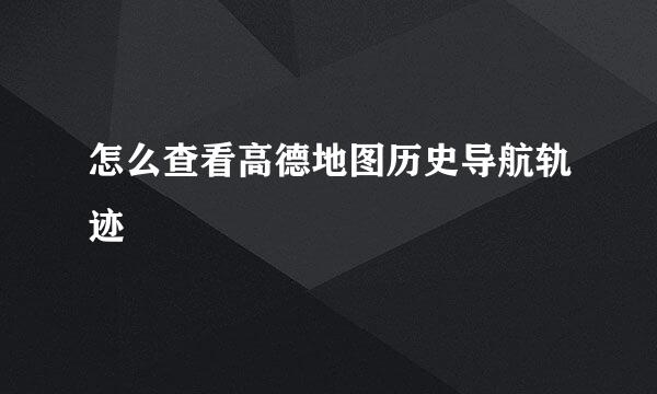 怎么查看高德地图历史导航轨迹